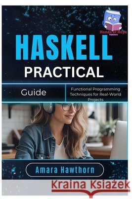 Haskell Practical Guide: Functional Programming Techniques for Real-World Projects Hawthorn, Amara 9798288966736 Independently Published