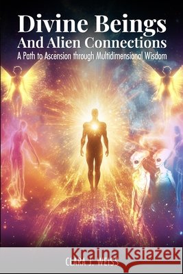 Divine Beings and Alien Connections: A Path to Ascension through Multidimensional Wisdom Weiss, Clara J. 9798289004598 Independently Published