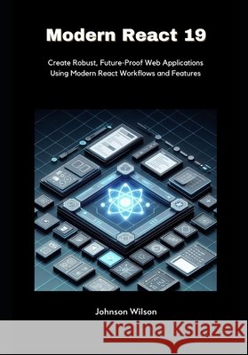Modern React 19: Create Robust, Future-Proof Web Applications Using Modern React Workflows and Features Wilson, Johnson 9798289041319 Independently Published