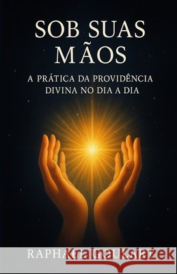 Sob Suas Mãos: A Prática da Providência Divina no Dia a Dia Goulart, Raphael 9798289150516 Independently Published