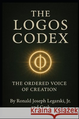The Logos Codex: The Ordered Voice of Creation Legarski, Ron, Ai, Grok, Legarski, Ronald 9798289270696 Independently Published