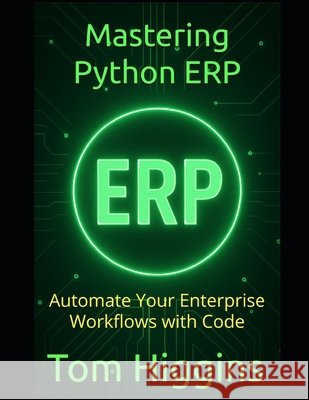 Mastering Python ERP: Automate Your Enterprise Workflows with Code Higgins, Tom 9798289300294