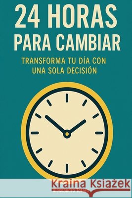 24 Horas para Cambiar: Transforma tu día con una sola decisión Totaro, Alessandro 9798289319104