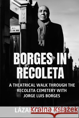 BORGES IN RECOLETA. A theatrical walk through the Recoleta Cemetery guided by Jorge Luis Borges: The fictional Borges visits the graves of the histotr Droznes, Lazaro 9798289431783