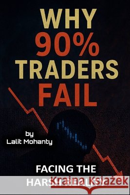 Why 90% Traders Fail: Facing The Harsh Reality Mohanty, Lalit Prasad 9798289451736