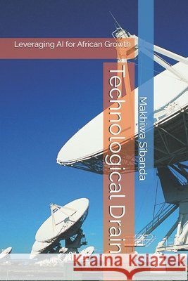 Technological Drain: Leveraging AI for African Growth Sibanda, Makhiwa 9798289627810