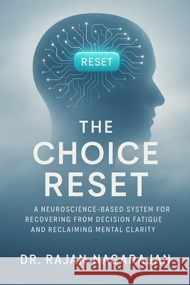 The Choice Reset: A Neuroscience-Based System for Recovering from Decision Fatigue and Reclaiming Mental Clarity Nagarajan, Rajan 9798289691910