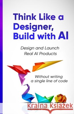 Think Like a Designer, Build with AI: Design and Launch Real AI Products Without Writing a Single Line of Code Pilot, Lise 9798289712875 Independently Published