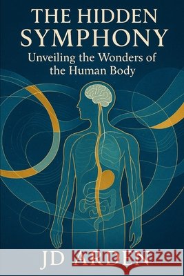 The Hidden Symphony: Unveiling the Wonders of the Human Body Arden, Jd 9798289939548
