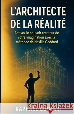 L'Architecte de la Réalité: Activez le pouvoir créateur de votre imagination avec la méthode de Neville Goddard Goulart, Raphael 9798289979568