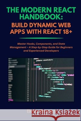 The Modern React Handbook: BUILD DYNAMIC WEB APPS WITH REACT 18+: Master Hooks, Components, and State Management - A Step-by-Step Guide for Beginners Brooks, Bella 9798290022857 Independently Published