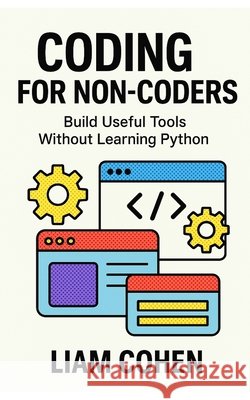 Coding for Non-Coders: Build Useful Tools Without Learning Python Cohen, Liam 9798290029443 Independently Published