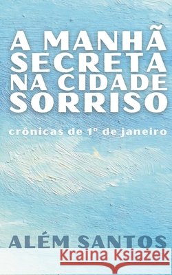 A manhã secreta na Cidade Sorriso: crônicas de 1° de janeiro Santos, Além 9798290030036