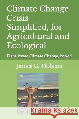 Climate Change Crisis Simplified, for Agricultural and Ecological: Plant-based Climate Change Tibbetts, James C. 9798290032092