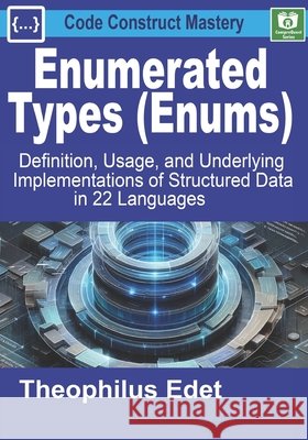 Enumerated Types (Enums): Definition, Usage, and Underlying Implementations of Structured Data in 22 Languages Edet, Theophilus 9798290185910