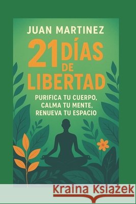 21 Días de Libertad: Purifica tu Cuerpo, Calma tu Mente, Renueva tu Espacio Martinez, Juan 9798290247441