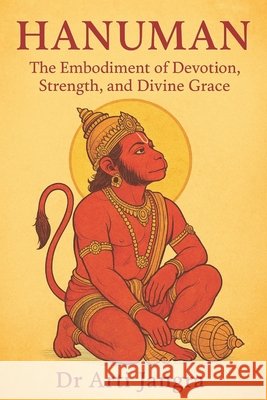 Hanuman: The Embodiment of Devotion, Strength, and Divine Grace Jangra, Arti 9798290434148
