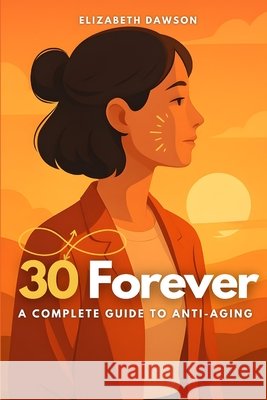 30 Forever: A Complete Guide to Anti-Aging Monroe, Eli, Dawson, Elizabeth 9798290847566 Independently Published