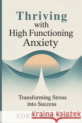 Thriving with High Functioning Anxiety: Transforming stress into success Abbott, Edric 9798291087534 Independently Published