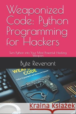 Weaponized Code: Python Programming for Hackers: Turn Python into Your Most Powerful Hacking Weapon Revenant, Byte 9798291271599
