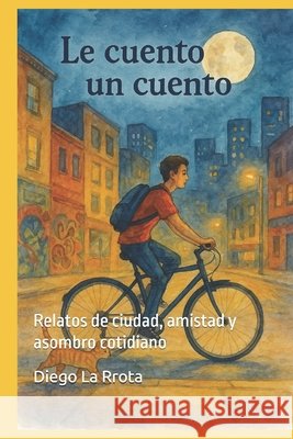 Le Cuento un Cuento: Relatos de ciudad, amistad y asombro cotidiano La Rrota, Diego 9798291284667 Independently Published