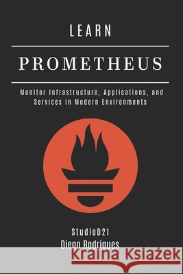 Learn Prometheus: Monitor Infrastructure, Applications, and Services in Modern Environments Smart Tech Content, Studiod21, Rodrigues, Diego 9798291338476 Independently Published