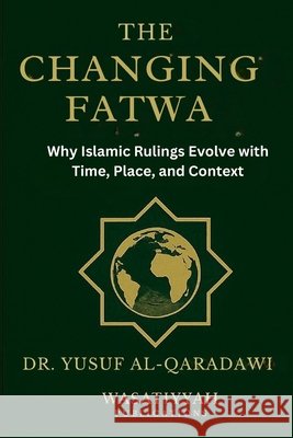 The Changing Fatwa: Why Islamic Rulings Evolve with Time, Place, and Context Ibrahim, Mohamed, Publications, Wasatiyyah, Al-Qaradawi, Yusuf 9798291618813 Independently Published