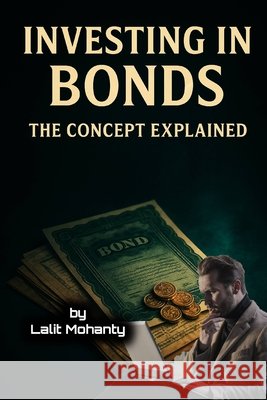 Investing In Bonds: The Concept Explained Mohanty, Lalit Prasad 9798291620540
