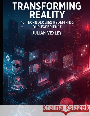 Transforming Reality: 10 Technologies Redefining Our Experience Vexley, Julian 9798291683392 Independently Published