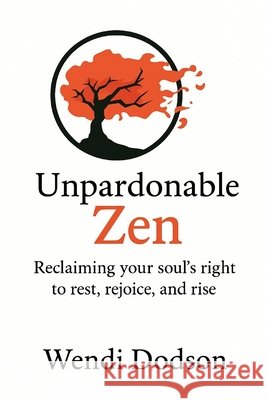 Unpardonable Zen: Reclaiming your soul's right to rest, rejoice, and rise Dodson, Wendi 9798291689271
