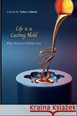 Life is a Casting Mold: What You Pour Defines You Ahmed, Nafees 9798291716151