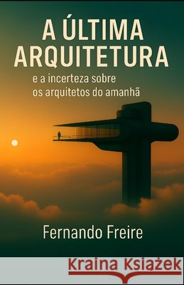 A Última Arquitetura: e a incerteza sobre os arquitetos do amanhã Freire, Fernando 9798291909898