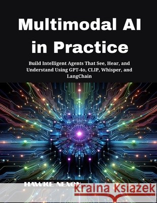 Multimodal AI in Practice: Build Intelligent Agents That See, Hear, and Understand Using GPT-4o, CLIP, Whisper, and LangChain Nexon, Hawke 9798291917701 Independently Published