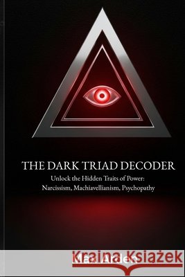 The Dark Triad Decoder: Unlock the Hidden Traits of Power: Narcissism, Machiavellianism, Psychopathy Arden, Max 9798292073581