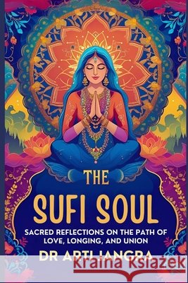 The Sufi Soul: Sacred Reflections on the Path of Love, Longing, and Union Jangra, Arti 9798292106418