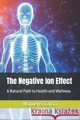 The Negative Ion Effect: A Natural Path to Health and Wellness Garcia, Manuel B. 9798292156123 Independently Published