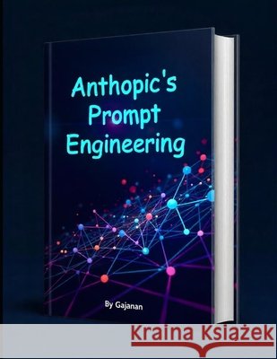 Anthropic's Prompt Engineering: A Comprehensive Guide to Mastering Prompt Engineering with Claude Rajput, Gajanan 9798292315629