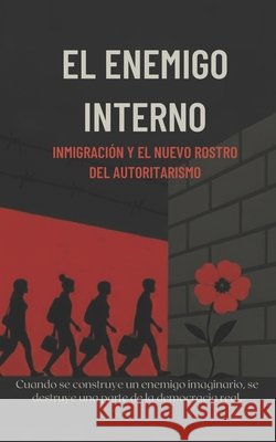El Enemigo Interno: Inmigración y el nuevo rostro del autoritarismo Arias Zaya, Jimena, Sepúlveda, Manuel A. 9798292847243