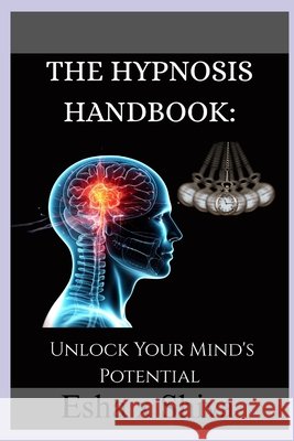 The Hypnosis Handbook: Unlock Your Mind's Potential X. Shiva, Esha 9798293148929