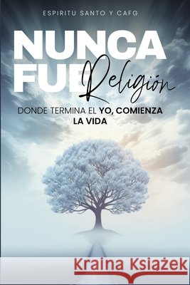 Nunca fue religión: Donde termina el yo, comienza la vida. Fu García, Carlos Alberto, Y. Cafg, El Espiritu Santo 9798293168422