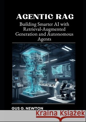Agentic RAG: Building Smarter AI with Retrieval-Augmented Generation and Autonomous Agents Newton, Gus 9798293227006