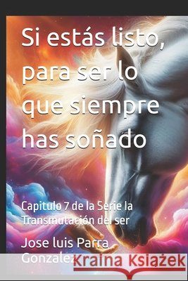 Si estás listo, para ser lo que siempre has soñado: Capitulo 7 de la Serie la Transmutación del ser Parra Gonzalez, Jose Luis 9798293277186
