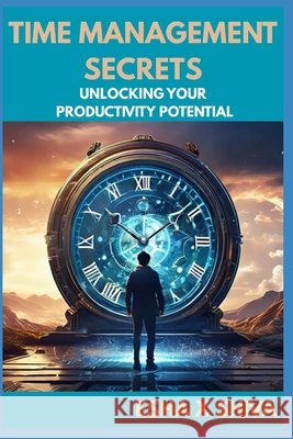 Time Management Secrets: Unlocking Your Productivity Potential X. Shiva, Esha 9798293404360