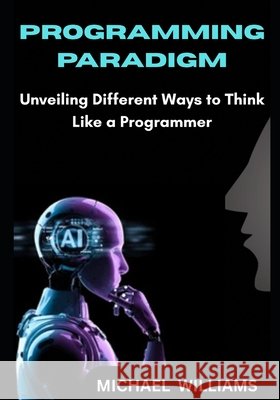 Programming paradigm: Unveiling Different Ways to Think Like a Programmer Williams, Michael 9798293456284