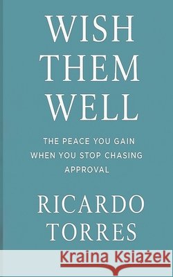 Wish Them Well: The Peace You Gain When You Stop Chasing Approval Torres, Ricardo 9798293513970