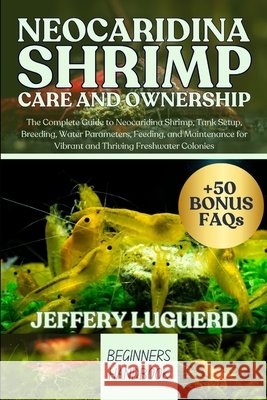 Neocaridina Shrimp Care and Ownership: The Complete Guide to Neocaridina Shrimp, Tank Setup, Breeding, Water Parameters, Feeding, and Maintenance for Luguerd, Jeffery 9798293518142
