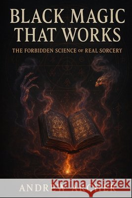 Black Magic That Works: The Forbidden Science of Real Sorcery Archer, Andrew 9798293551330