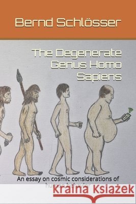 The Degenerate Genus Homo Sapiens: An essay on cosmic considerations of human behavior Schlösser, Bernd 9798293712885