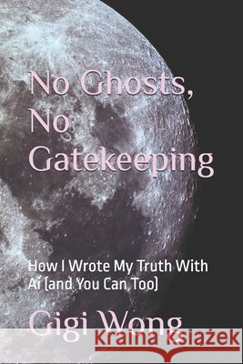 No Ghosts, No Gatekeeping: How I Wrote My Truth With Ai (and You Can Too) Wong, Gigi 9798293906017