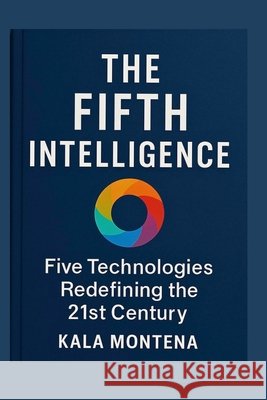 THE FIFTH INTELLIGENCE - Five Foundational Technologies Defining the 21st Century: The Five Breakthrough AIs Reshaping Work, Creativity, and the Futur Montena, Kala 9798293949076